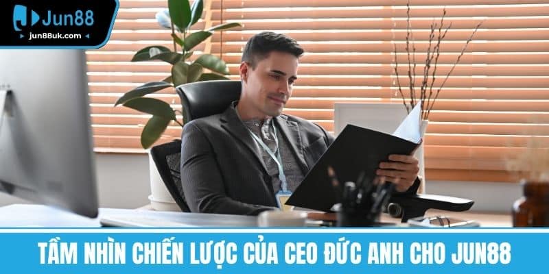 Ceo Đức Anh - Hành Trình Đưa Công Ty Đến Thành Công Vượt Bậc 2 Tầm nhìn chiến lược của CEO Đức Anh cho Jun88