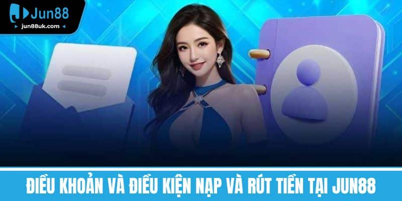 Điều Khoản Và Điều Kiện - Quyền Lợi Và Trách Nhiệm Người Chơi 2 Điều Khoản và Điều Kiện Nạp và Rút Tiền tại Jun88